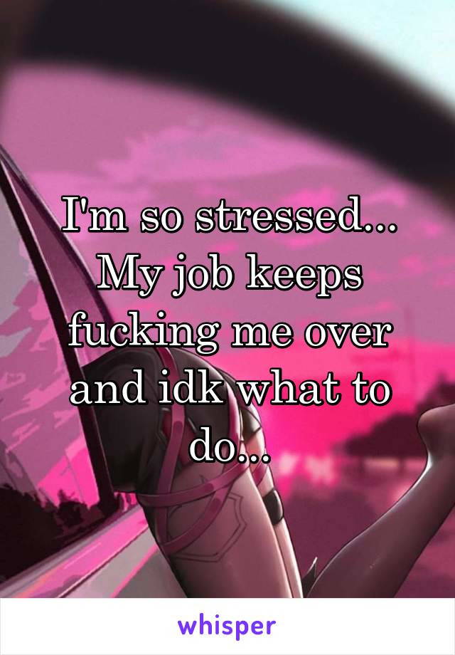 I'm so stressed...
My job keeps fucking me over and idk what to do...