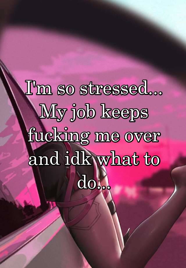 I'm so stressed...
My job keeps fucking me over and idk what to do...