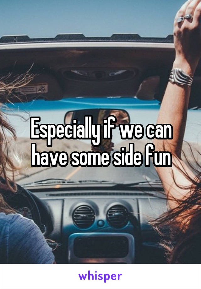 Especially if we can have some side fun