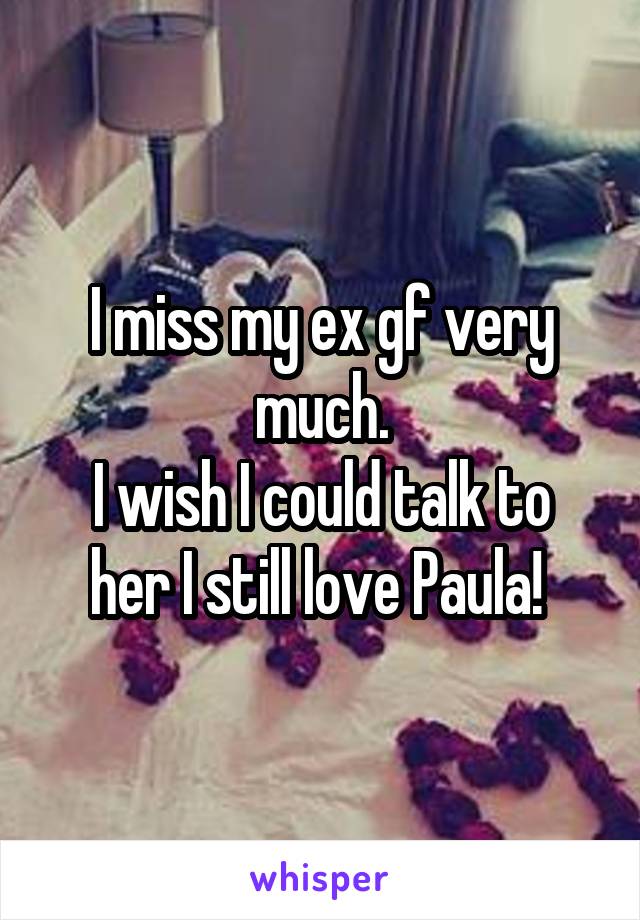 I miss my ex gf very much.
I wish I could talk to her I still love Paula! 