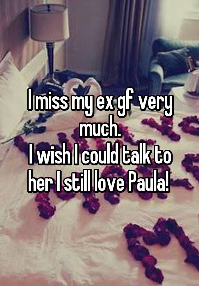 I miss my ex gf very much.
I wish I could talk to her I still love Paula! 