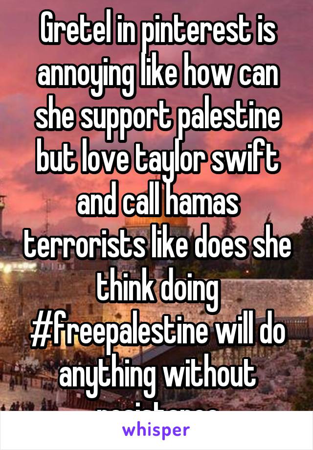 Gretel in pinterest is annoying like how can she support palestine but love taylor swift and call hamas terrorists like does she think doing #freepalestine will do anything without resistance