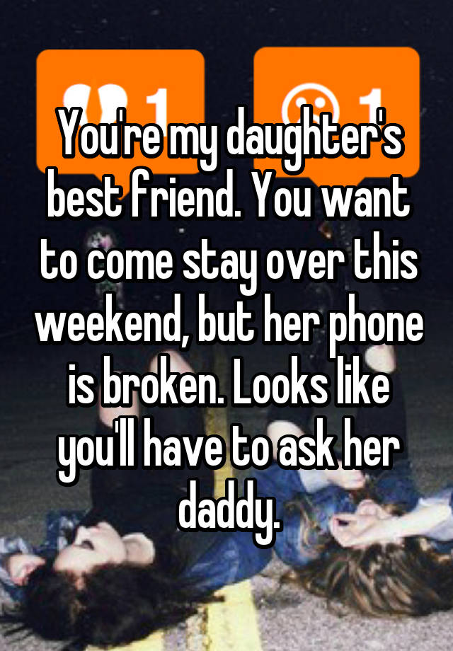 You're my daughter's best friend. You want to come stay over this weekend, but her phone is broken. Looks like you'll have to ask her daddy.