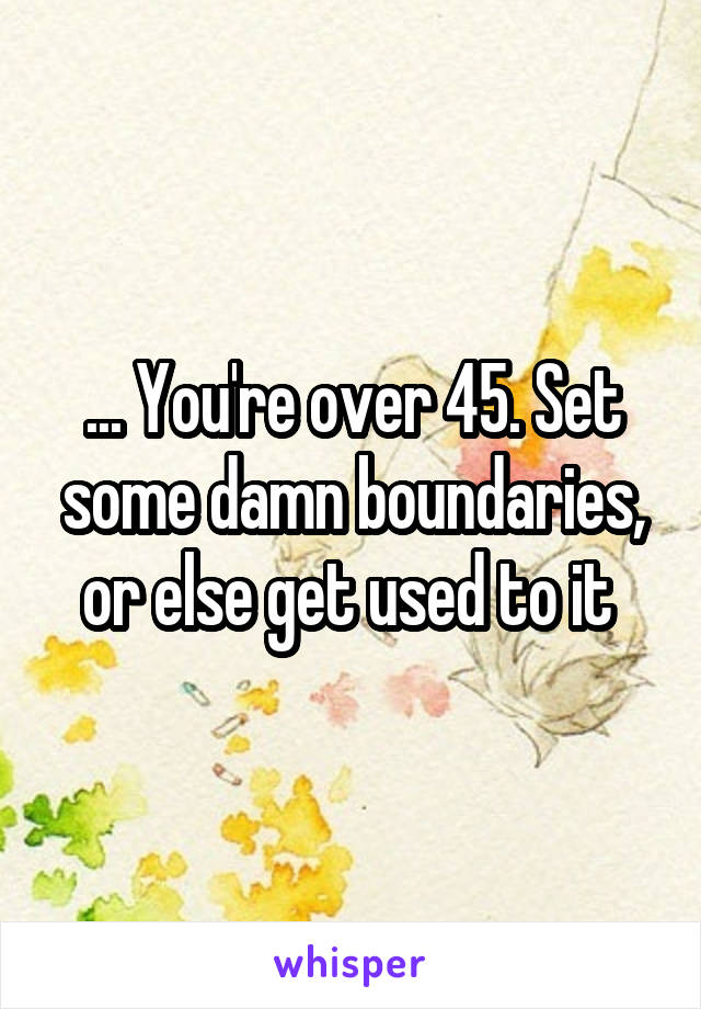 ... You're over 45. Set some damn boundaries, or else get used to it 