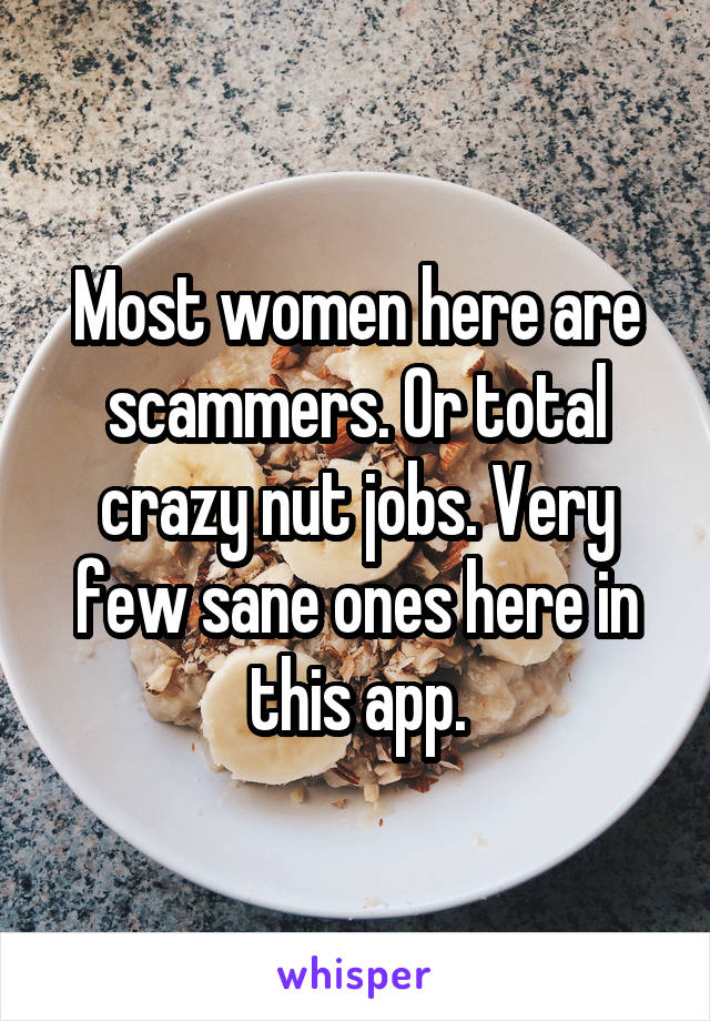 Most women here are scammers. Or total crazy nut jobs. Very few sane ones here in this app.