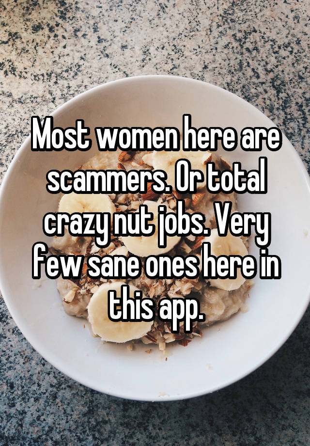 Most women here are scammers. Or total crazy nut jobs. Very few sane ones here in this app.