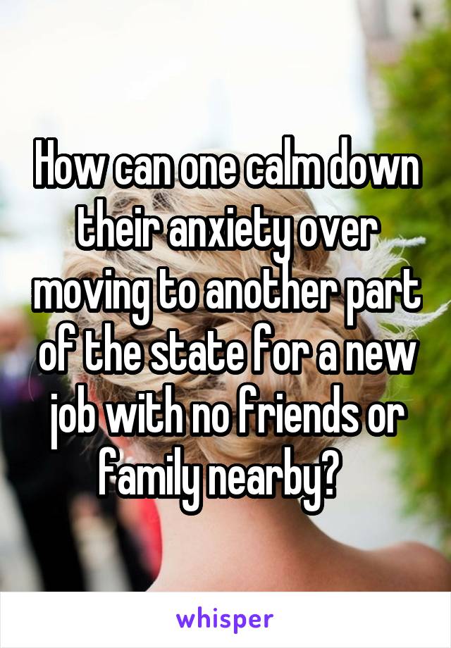 How can one calm down their anxiety over moving to another part of the state for a new job with no friends or family nearby?  