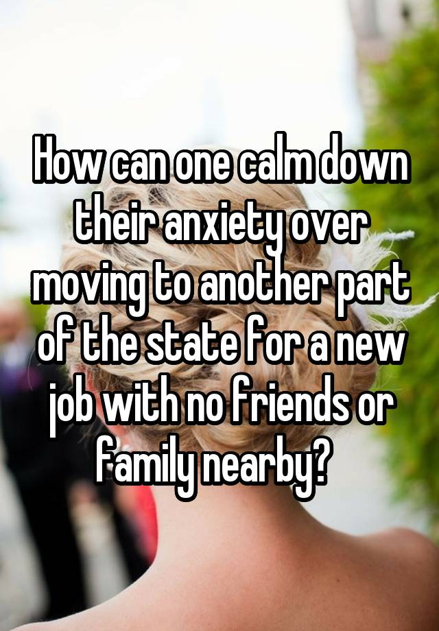 How can one calm down their anxiety over moving to another part of the state for a new job with no friends or family nearby?  