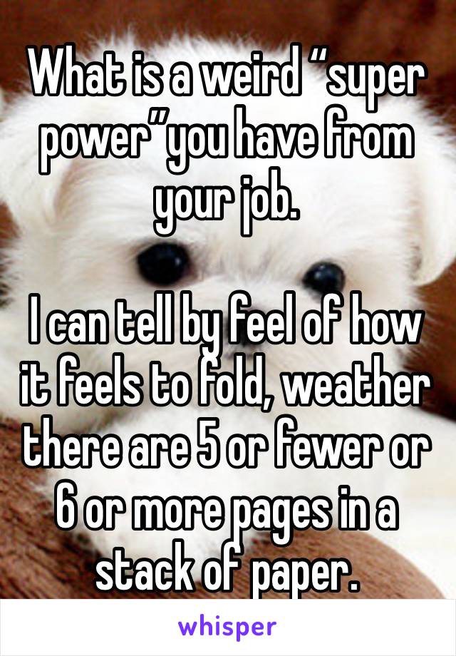 What is a weird “super power”you have from your job. 

I can tell by feel of how it feels to fold, weather there are 5 or fewer or 6 or more pages in a stack of paper.