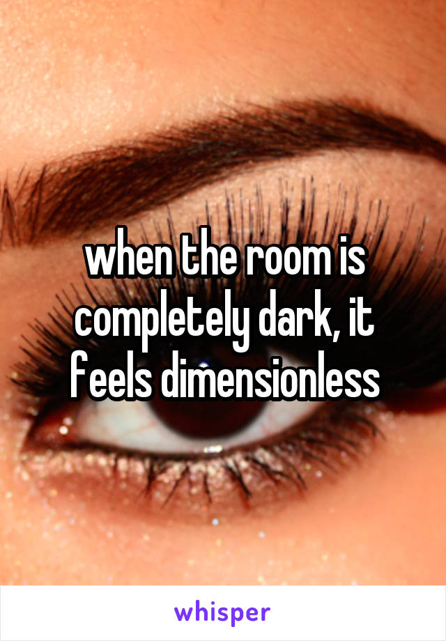 when the room is completely dark, it feels dimensionless