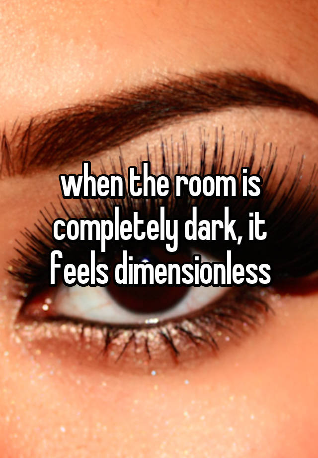 when the room is completely dark, it feels dimensionless