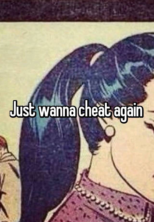 Just wanna cheat again 