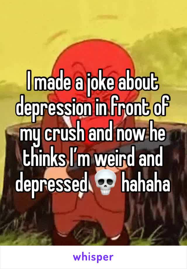 I made a joke about depression in front of my crush and now he thinks I’m weird and depressed 💀 hahaha