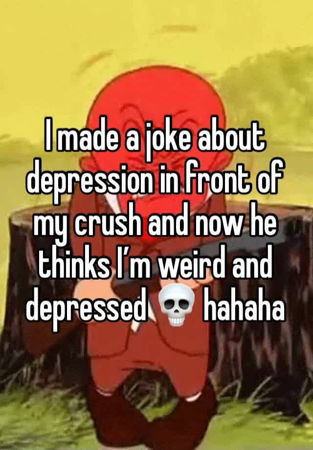 I made a joke about depression in front of my crush and now he thinks I’m weird and depressed 💀 hahaha