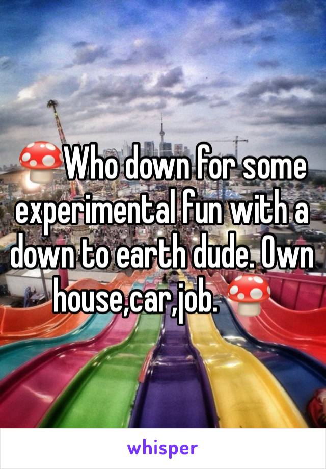 🍄Who down for some experimental fun with a down to earth dude. Own house,car,job. 🍄