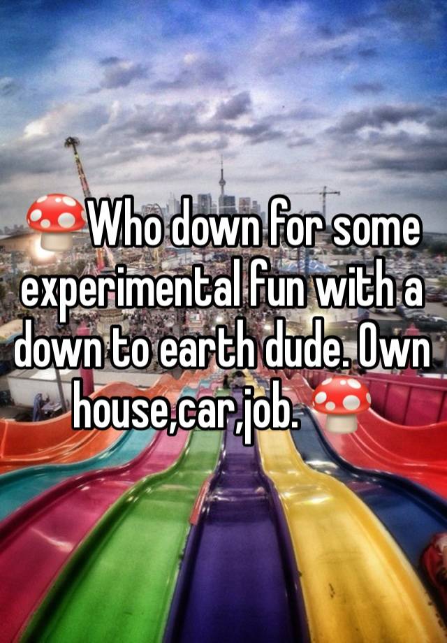 🍄Who down for some experimental fun with a down to earth dude. Own house,car,job. 🍄