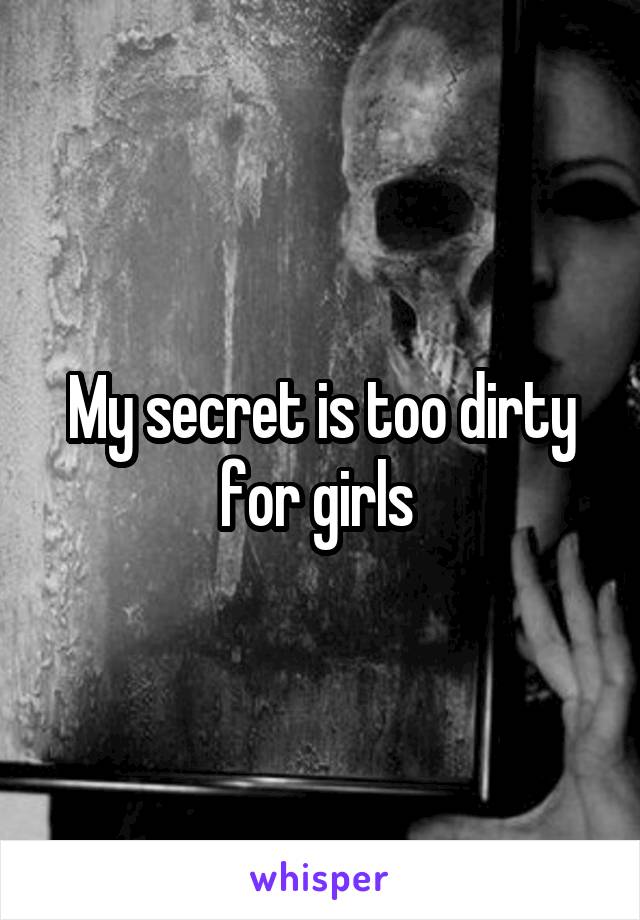 My secret is too dirty for girls 