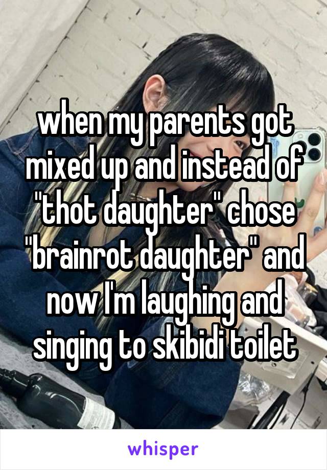 when my parents got mixed up and instead of "thot daughter" chose "brainrot daughter" and now I'm laughing and singing to skibidi toilet