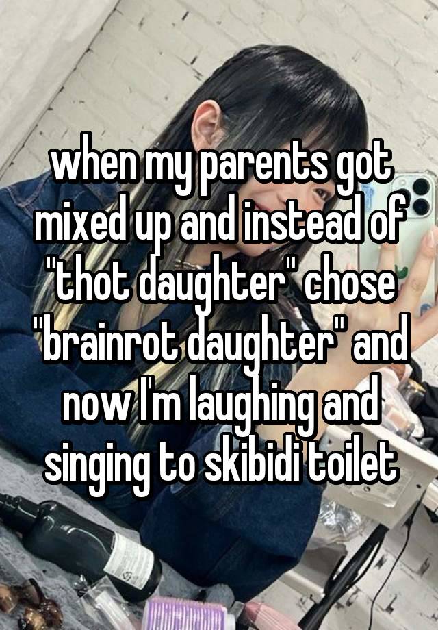 when my parents got mixed up and instead of "thot daughter" chose "brainrot daughter" and now I'm laughing and singing to skibidi toilet