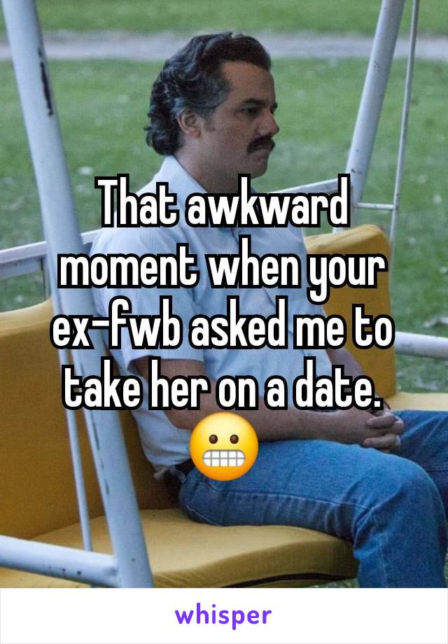 That awkward moment when your ex-fwb asked me to take her on a date. 😬