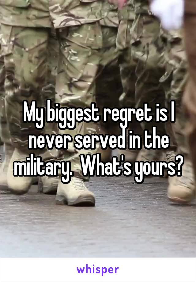 My biggest regret is I never served in the military.  What's yours?