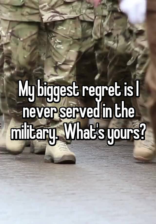 My biggest regret is I never served in the military.  What's yours?