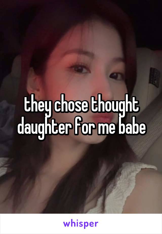 they chose thought daughter for me babe