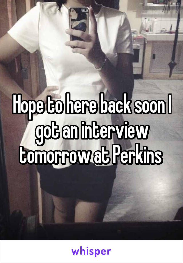 Hope to here back soon I got an interview tomorrow at Perkins 