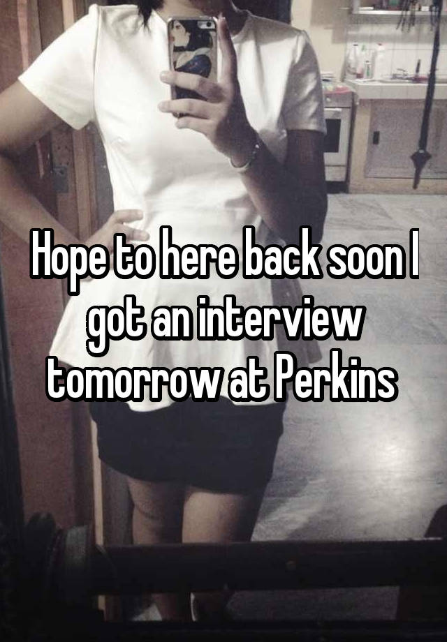 Hope to here back soon I got an interview tomorrow at Perkins 