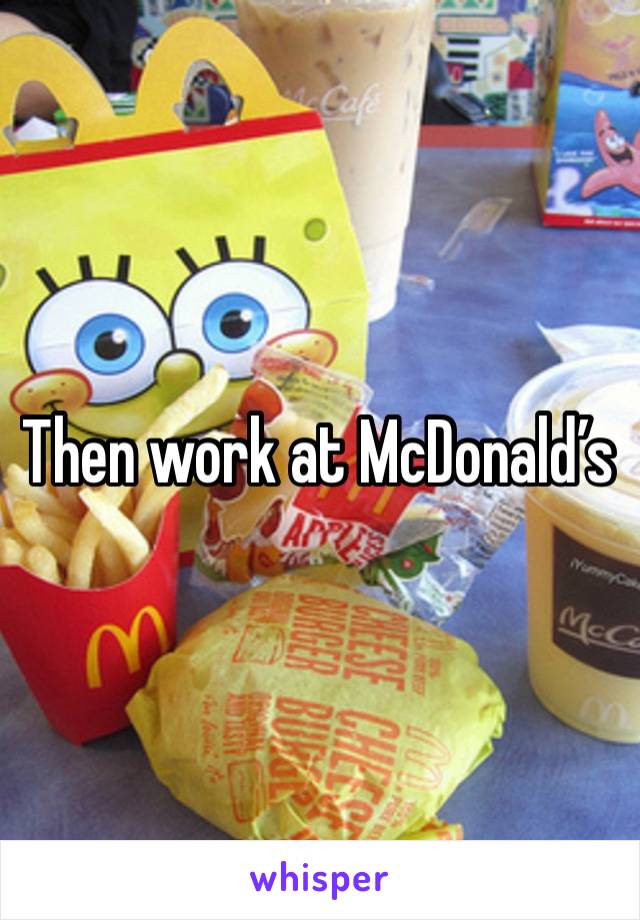 Then work at McDonald’s 