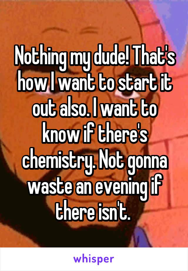 Nothing my dude! That's how I want to start it out also. I want to know if there's chemistry. Not gonna waste an evening if there isn't. 