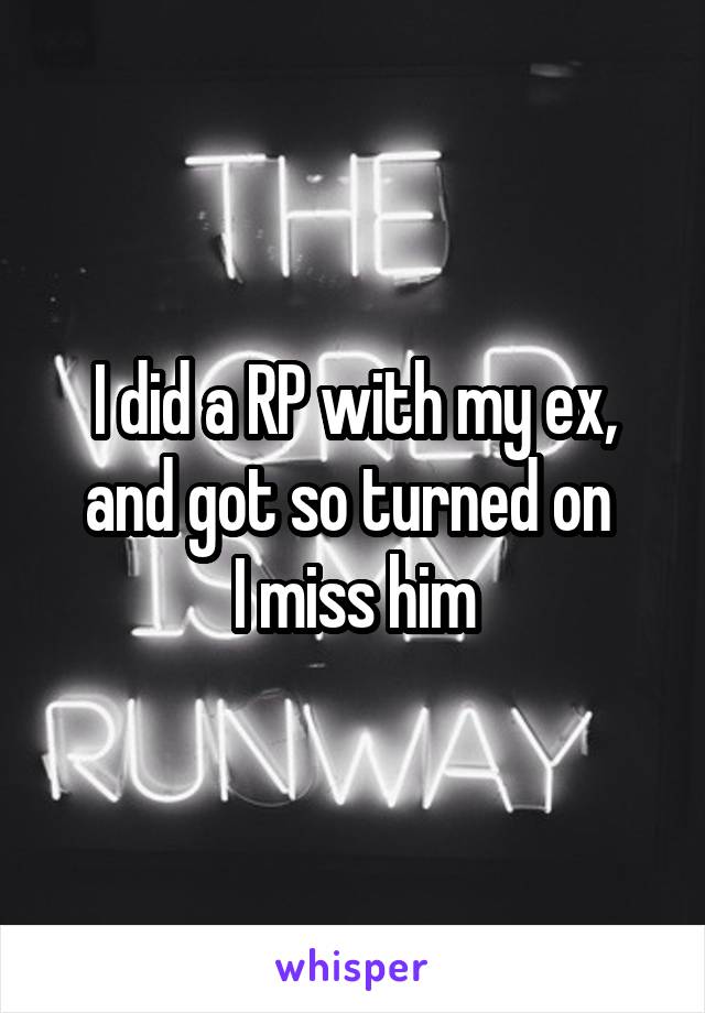 I did a RP with my ex, and got so turned on 
I miss him