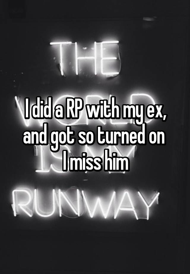 I did a RP with my ex, and got so turned on 
I miss him