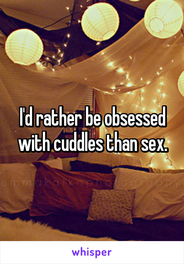 I'd rather be obsessed with cuddles than sex.