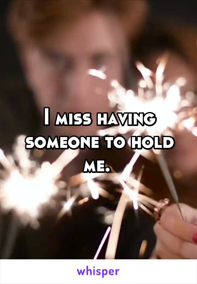 I miss having someone to hold me. 