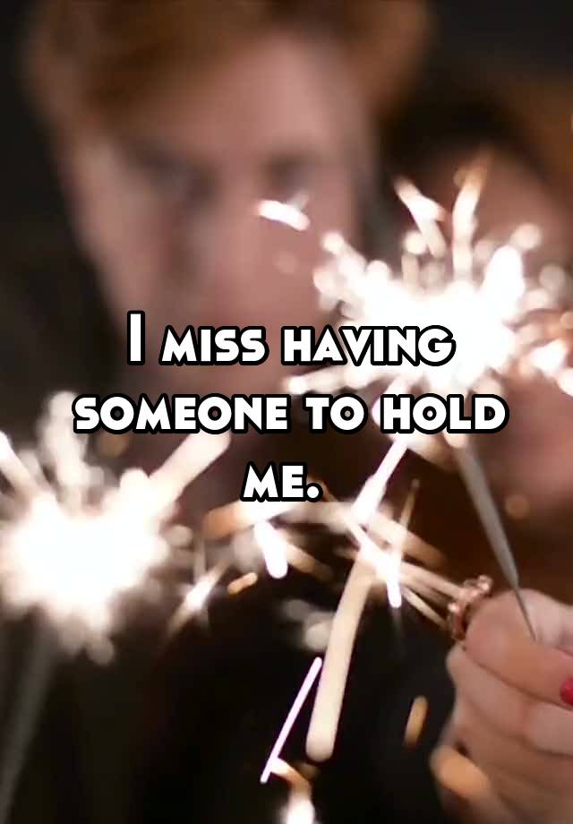 I miss having someone to hold me. 