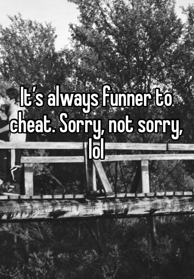 It’s always funner to cheat. Sorry, not sorry, lol 