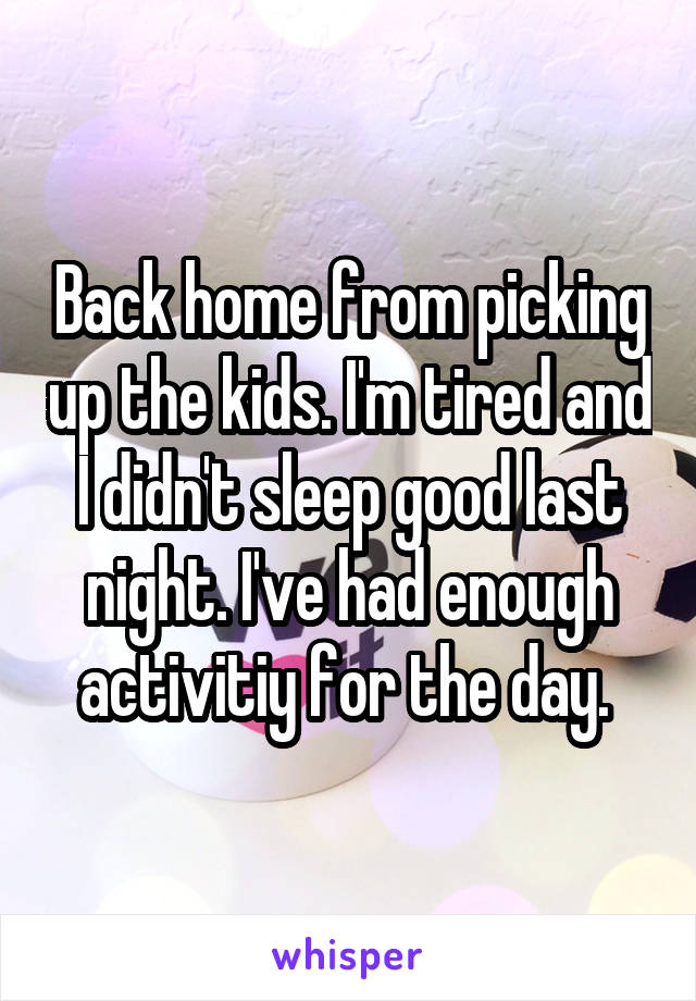 Back home from picking up the kids. I'm tired and I didn't sleep good last night. I've had enough activitiy for the day. 