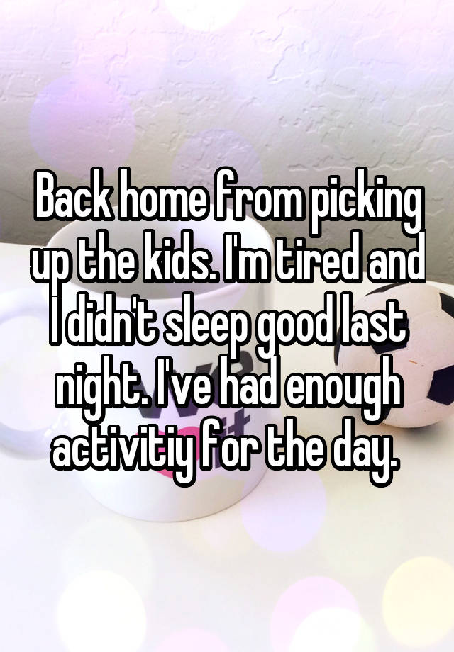 Back home from picking up the kids. I'm tired and I didn't sleep good last night. I've had enough activitiy for the day. 