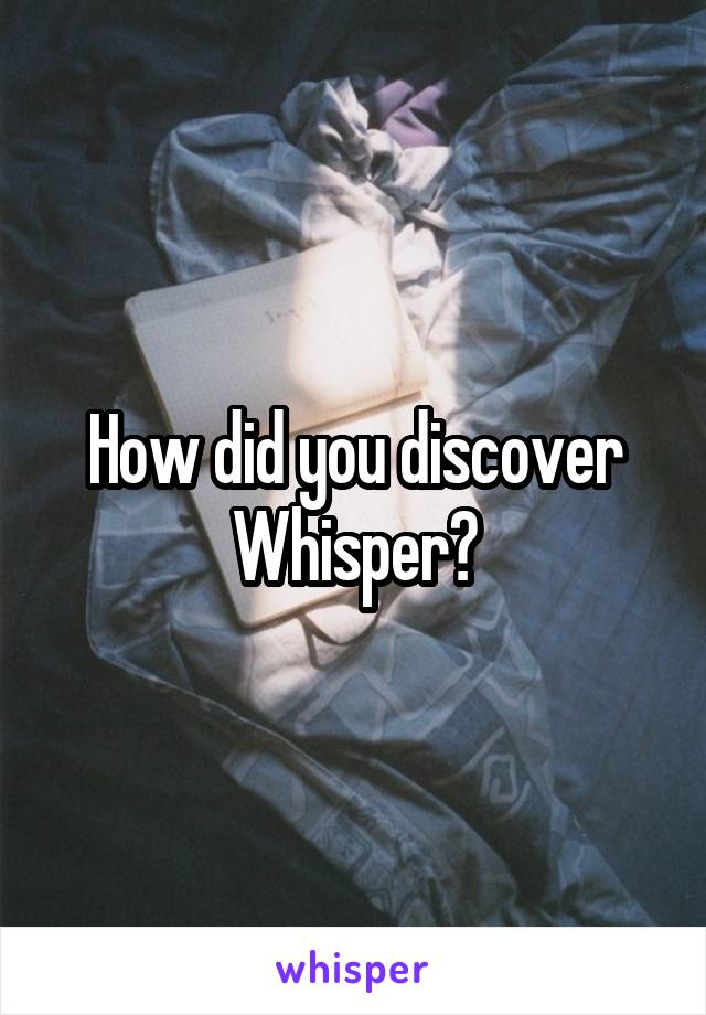 How did you discover Whisper?