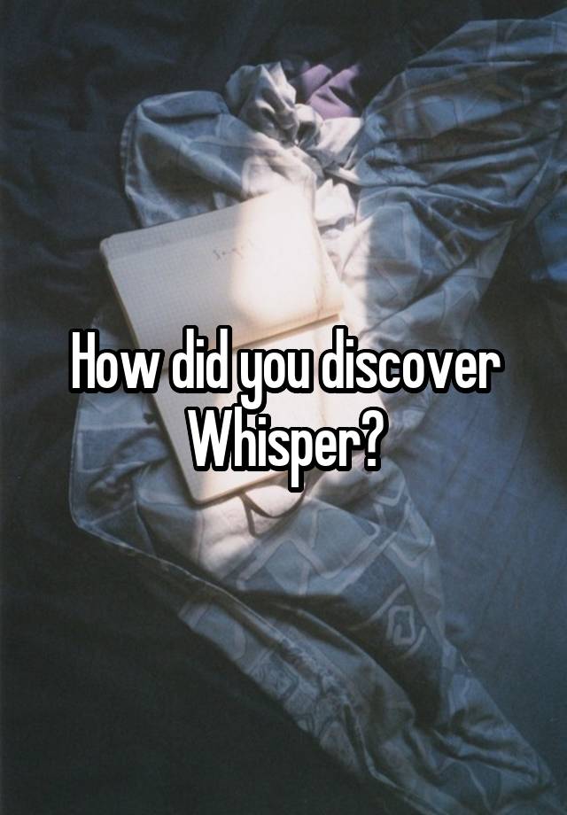 How did you discover Whisper?