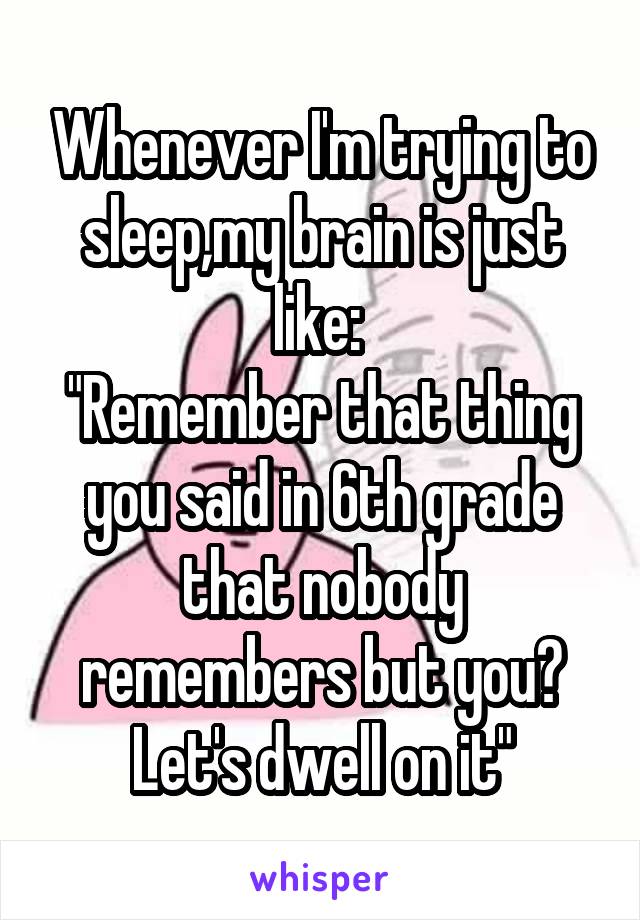 Whenever I'm trying to sleep,my brain is just like: 
"Remember that thing you said in 6th grade that nobody remembers but you? Let's dwell on it"
