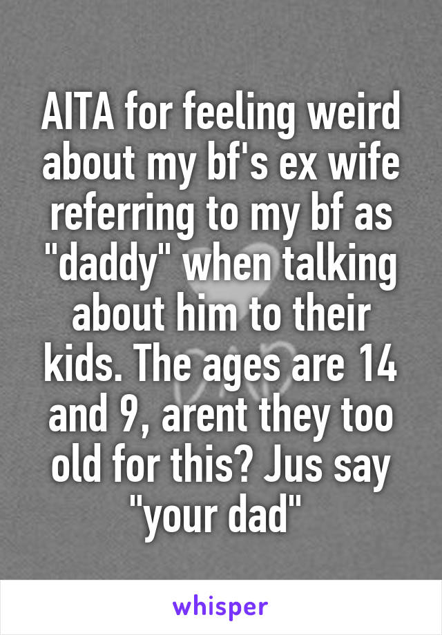 AITA for feeling weird about my bf's ex wife referring to my bf as "daddy" when talking about him to their kids. The ages are 14 and 9, arent they too old for this? Jus say "your dad" 