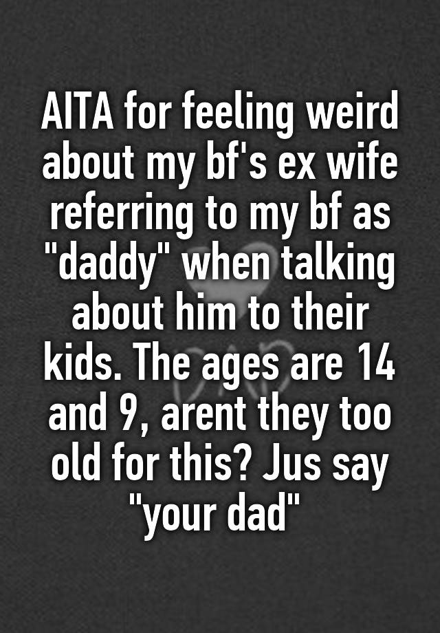 AITA for feeling weird about my bf's ex wife referring to my bf as "daddy" when talking about him to their kids. The ages are 14 and 9, arent they too old for this? Jus say "your dad" 