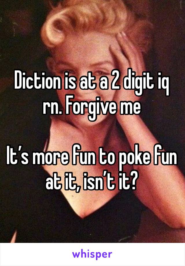 Diction is at a 2 digit iq rn. Forgive me 

It’s more fun to poke fun at it, isn’t it?