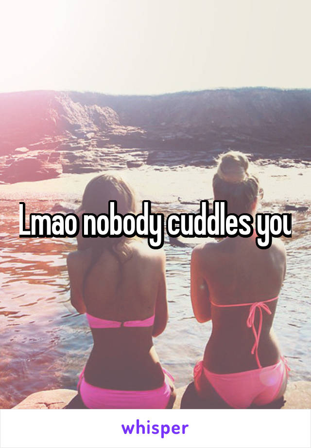 Lmao nobody cuddles you