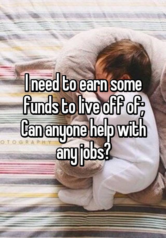 I need to earn some funds to live off of;
Can anyone help with any jobs?