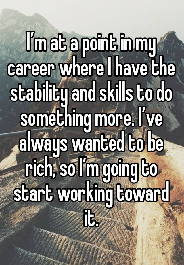 I’m at a point in my career where I have the stability and skills to do something more. I’ve always wanted to be rich, so I’m going to start working toward it.