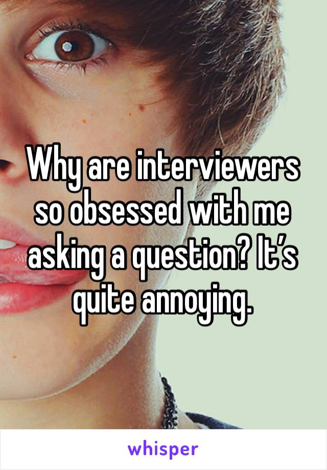 Why are interviewers so obsessed with me asking a question? It’s quite annoying.