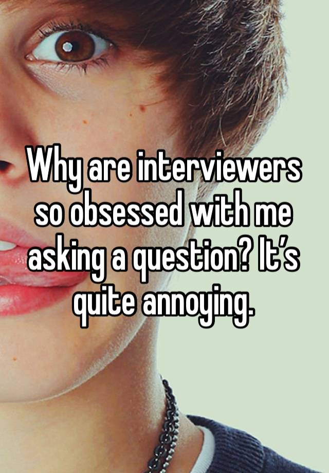 Why are interviewers so obsessed with me asking a question? It’s quite annoying.